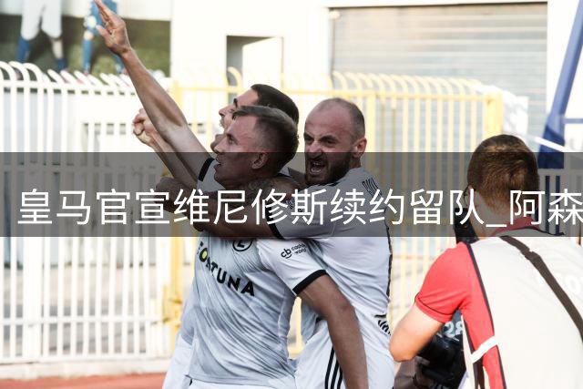 皇马官宣维尼修斯续约留队 阿森纳引援计划受挫